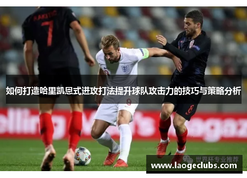 如何打造哈里凯恩式进攻打法提升球队攻击力的技巧与策略分析