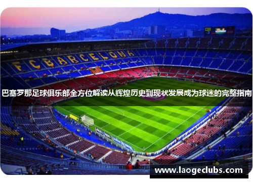 巴塞罗那足球俱乐部全方位解读从辉煌历史到现状发展成为球迷的完整指南