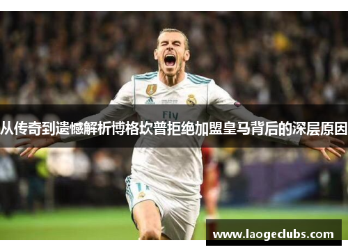 从传奇到遗憾解析博格坎普拒绝加盟皇马背后的深层原因 从传奇到遗憾解析博格坎普拒绝加盟皇马背后的深层原因