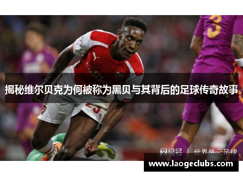 揭秘维尔贝克为何被称为黑贝与其背后的足球传奇故事