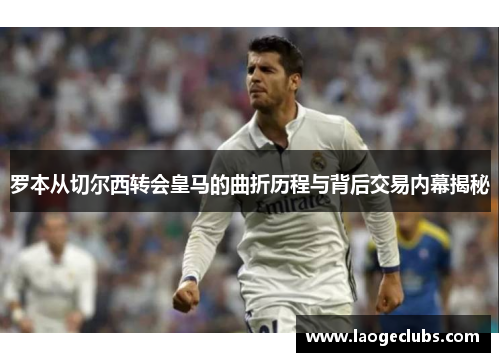 罗本从切尔西转会皇马的曲折历程与背后交易内幕揭秘