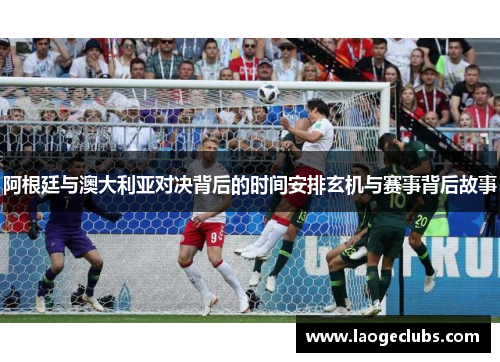 阿根廷与澳大利亚对决背后的时间安排玄机与赛事背后故事