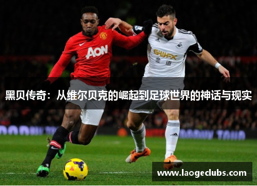 黑贝传奇:从维尔贝克的崛起到足球世界的神话与现实 黑贝传奇:从维尔贝克的崛起到足球世界的神话与现实