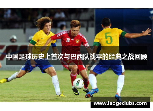 中国足球历史上首次与巴西队战平的经典之战回顾 中国足球历史上首次与巴西队战平的经典之战回顾