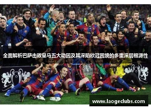 全面解析巴萨击败皇马五大动因及其深陷欧冠困境的多重深层根源性