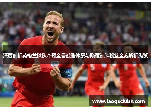 深度剖析英格兰球队夺冠全景战略体系与隐藏制胜秘笈全案解析纵览 深度剖析英格兰球队夺冠全景战略体系与隐藏制胜秘笈全案解析纵览