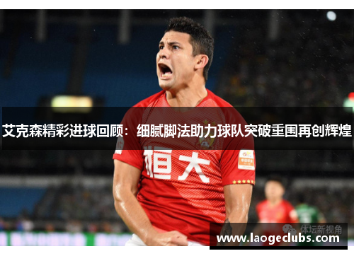 艾克森精彩进球回顾:细腻脚法助力球队突破重围再创辉煌 艾克森精彩进球回顾:细腻脚法助力球队突破重围再创辉煌