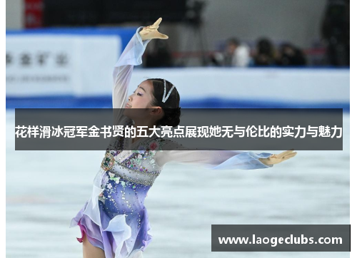 花样滑冰冠军金书贤的五大亮点展现她无与伦比的实力与魅力 花样滑冰冠军金书贤的五大亮点展现她无与伦比的实力与魅力
