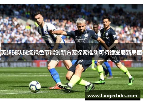 英超球队球场绿色节能创新方案探索推动可持续发展新局面