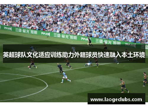 英超球队文化适应训练助力外籍球员快速融入本土环境