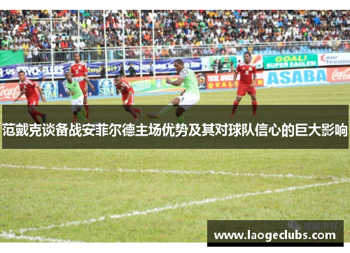 范戴克谈备战安菲尔德主场优势及其对球队信心的巨大影响