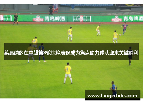 莱昂纳多在中超第8轮惊艳表现成为焦点助力球队迎来关键胜利
