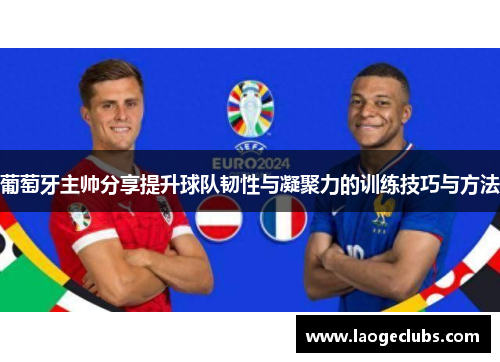 葡萄牙主帅分享提升球队韧性与凝聚力的训练技巧与方法