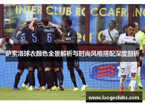 萨索洛球衣颜色全景解析与时尚风格搭配深度剖析 萨索洛球衣颜色全景解析与时尚风格搭配深度剖析