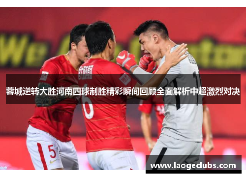 蓉城逆转大胜河南四球制胜精彩瞬间回顾全面解析中超激烈对决 蓉城逆转大胜河南四球制胜精彩瞬间回顾全面解析中超激烈对决
