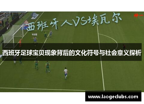 西班牙足球宝贝现象背后的文化符号与社会意义探析