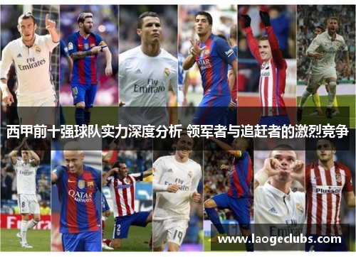 西甲前十强球队实力深度分析 领军者与追赶者的激烈竞争