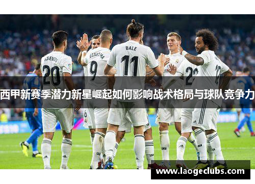 西甲新赛季潜力新星崛起如何影响战术格局与球队竞争力 西甲新赛季潜力新星崛起如何影响战术格局与球队竞争力