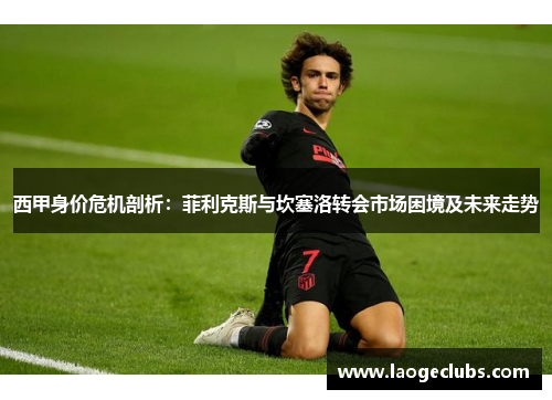 西甲身价危机剖析:菲利克斯与坎塞洛转会市场困境及未来走势 西甲身价危机剖析:菲利克斯与坎塞洛转会市场困境及未来走势