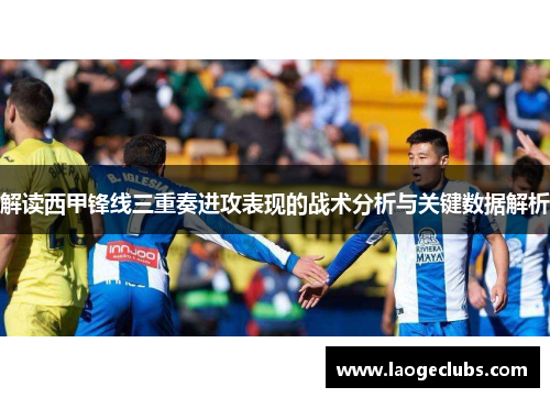 解读西甲锋线三重奏进攻表现的战术分析与关键数据解析