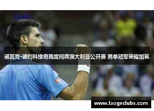 诺瓦克·德约科维奇再度问鼎澳大利亚公开赛 男单冠军荣耀加冕