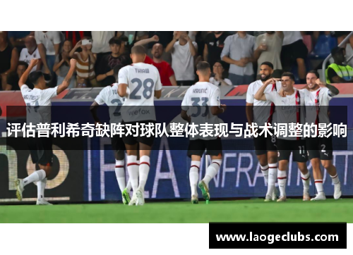 评估普利希奇缺阵对球队整体表现与战术调整的影响 评估普利希奇缺阵对球队整体表现与战术调整的影响