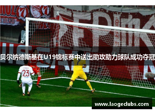 贝尔纳德斯基在U19锦标赛中送出助攻助力球队成功夺冠