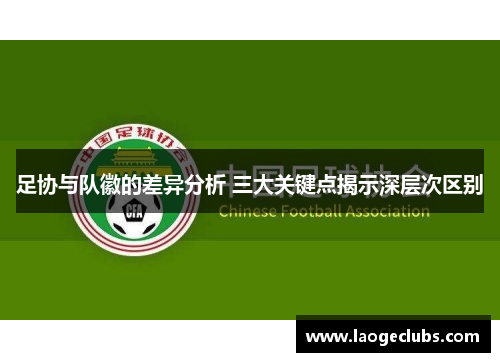 足协与队徽的差异分析 三大关键点揭示深层次区别