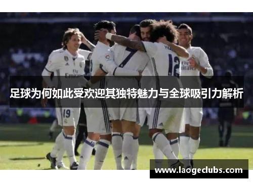 足球为何如此受欢迎其独特魅力与全球吸引力解析 足球为何如此受欢迎其独特魅力与全球吸引力解析