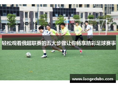 轻松观看俄超联赛的五大步骤让你畅享精彩足球赛事