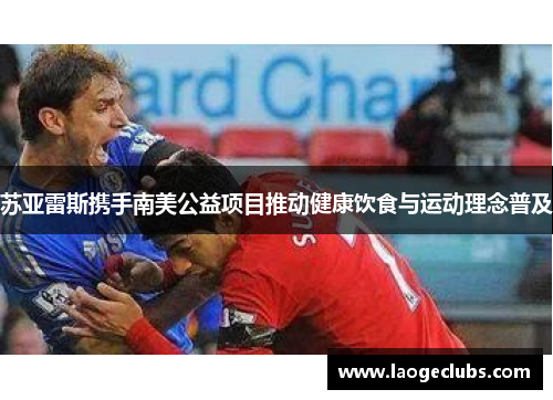 苏亚雷斯携手南美公益项目推动健康饮食与运动理念普及