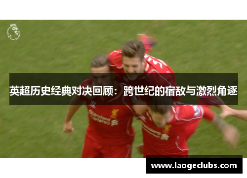 英超历史经典对决回顾:跨世纪的宿敌与激烈角逐 英超历史经典对决回顾:跨世纪的宿敌与激烈角逐