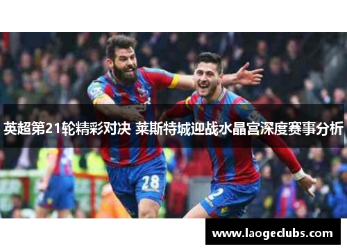 英超第21轮精彩对决 莱斯特城迎战水晶宫深度赛事分析