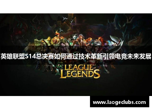 英雄联盟S14总决赛如何通过技术革新引领电竞未来发展 英雄联盟S14总决赛如何通过技术革新引领电竞未来发展