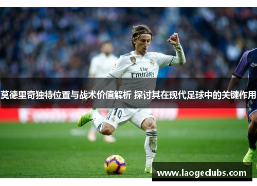 莫德里奇独特位置与战术价值解析 探讨其在现代足球中的关键作用 莫德里奇独特位置与战术价值解析 探讨其在现代足球中的关键作用