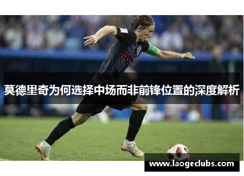 莫德里奇为何选择中场而非前锋位置的深度解析