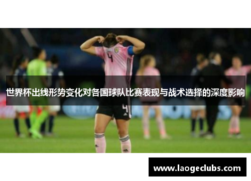 世界杯出线形势变化对各国球队比赛表现与战术选择的深度影响