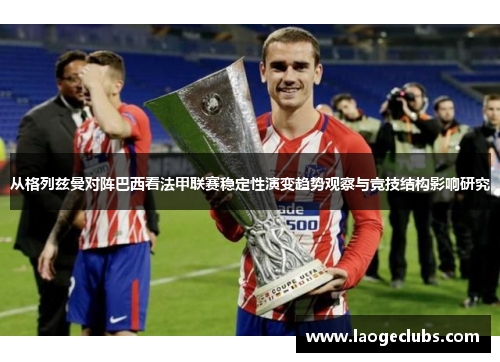 从格列兹曼对阵巴西看法甲联赛稳定性演变趋势观察与竞技结构影响研究