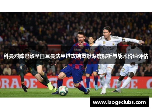 科曼对阵巴黎圣日耳曼法甲进攻端贡献深度解析与战术价值评估 科曼对阵巴黎圣日耳曼法甲进攻端贡献深度解析与战术价值评估