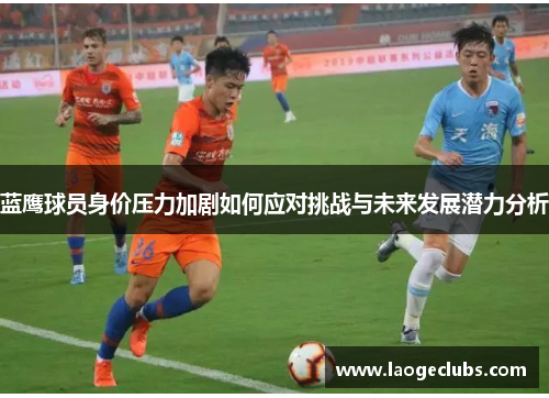 蓝鹰球员身价压力加剧如何应对挑战与未来发展潜力分析 蓝鹰球员身价压力加剧如何应对挑战与未来发展潜力分析