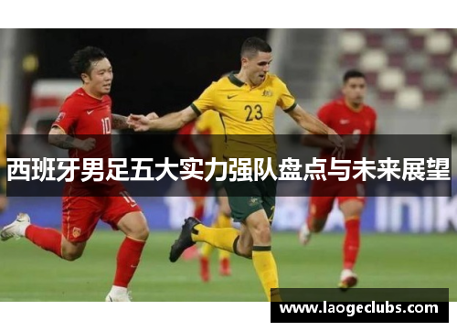 西班牙男足五大实力强队盘点与未来展望