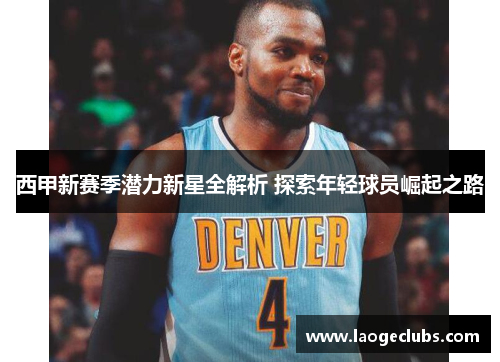 西甲新赛季潜力新星全解析 探索年轻球员崛起之路 西甲新赛季潜力新星全解析 探索年轻球员崛起之路