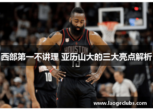 西部第一不讲理 亚历山大的三大亮点解析 西部第一不讲理 亚历山大的三大亮点解析