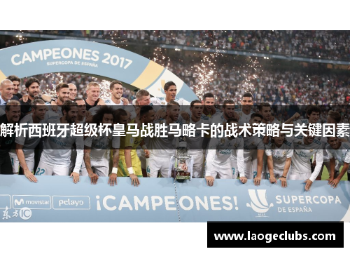 解析西班牙超级杯皇马战胜马略卡的战术策略与关键因素 解析西班牙超级杯皇马战胜马略卡的战术策略与关键因素