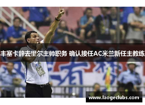 丰塞卡辞去里尔主帅职务 确认接任AC米兰新任主教练 丰塞卡辞去里尔主帅职务 确认接任AC米兰新任主教练