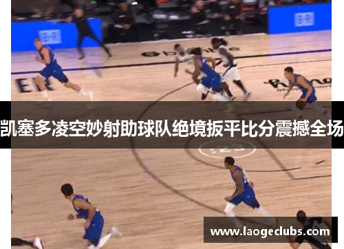 凯塞多凌空妙射助球队绝境扳平比分震撼全场 凯塞多凌空妙射助球队绝境扳平比分震撼全场