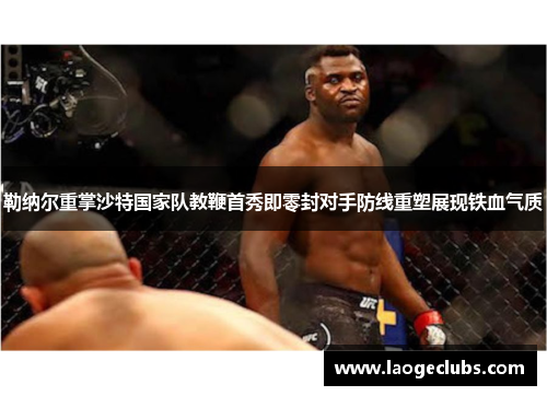 勒纳尔重掌沙特国家队教鞭首秀即零封对手防线重塑展现铁血气质 勒纳尔重掌沙特国家队教鞭首秀即零封对手防线重塑展现铁血气质