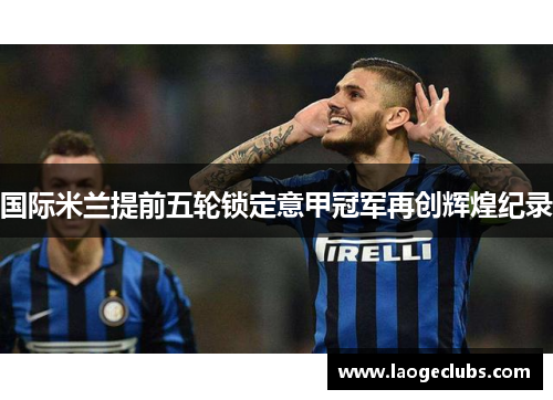 国际米兰提前五轮锁定意甲冠军再创辉煌纪录 国际米兰提前五轮锁定意甲冠军再创辉煌纪录