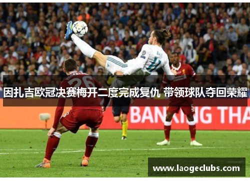因扎吉欧冠决赛梅开二度完成复仇 带领球队夺回荣耀 因扎吉欧冠决赛梅开二度完成复仇 带领球队夺回荣耀