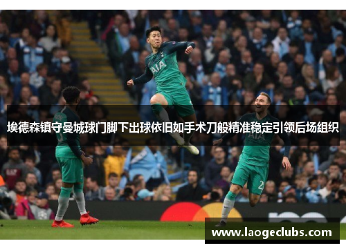 埃德森镇守曼城球门脚下出球依旧如手术刀般精准稳定引领后场组织